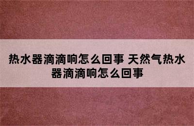 热水器滴滴响怎么回事 天然气热水器滴滴响怎么回事